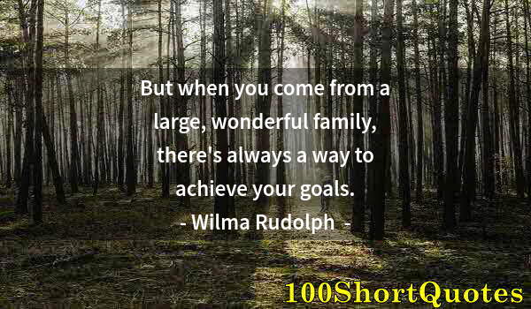 Quote by Albert Einstein: But when you come from a large, wonderful family, there's always a way to achieve your goals.