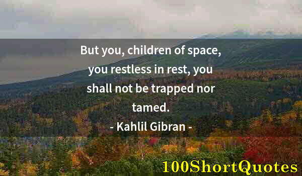 Quote by Albert Einstein: But you, children of space, you restless in rest, you shall not be trapped nor tamed.