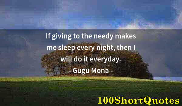 Quote by Albert Einstein: If giving to the needy makes me sleep every night, then I will do it everyday.