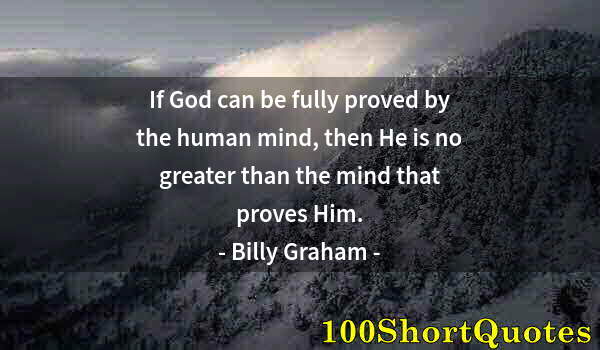 Quote by Albert Einstein: If God can be fully proved by the human mind, then He is no greater than the mind that proves Him.