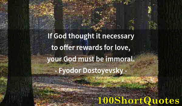 Quote by Albert Einstein: If God thought it necessary to offer rewards for love, your God must be immoral.