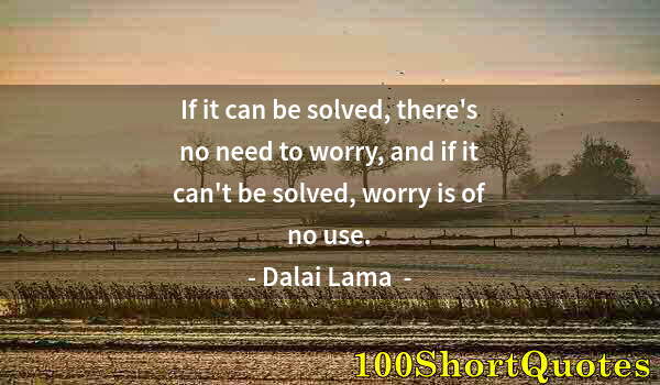 Quote by Albert Einstein: If it can be solved, there's no need to worry, and if it can't be solved, worry is of no use.