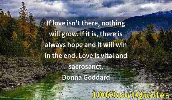 Quote by Albert Einstein: If love isn't there, nothing will grow. If it is, there is always hope and it will win in the end. L...