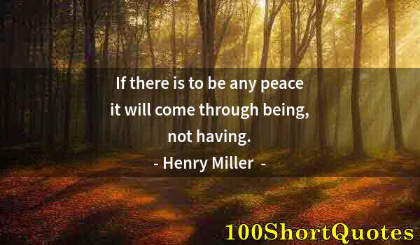 Quote by Albert Einstein: If there is to be any peace it will come through being, not having.