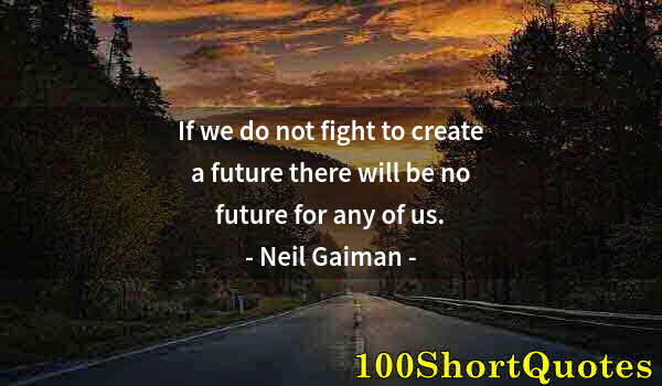 Quote by Albert Einstein: If we do not fight to create a future there will be no future for any of us.