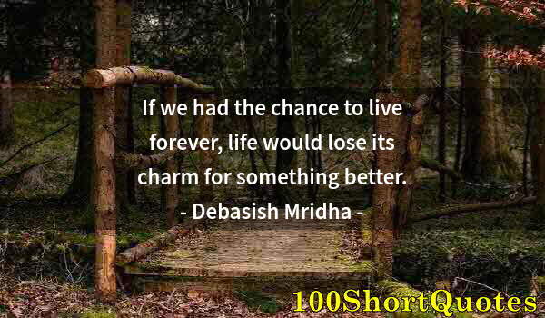 Quote by Albert Einstein: If we had the chance to live forever, life would lose its charm for something better.