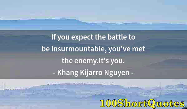 Quote by Albert Einstein: If you expect the battle to be insurmountable, you've met the enemy.It's you.