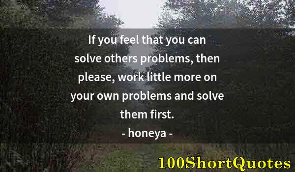 Quote by Albert Einstein: If you feel that you can solve others problems, then please, work little more on your own problems a...