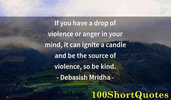 Quote by Albert Einstein: If you have a drop of violence or anger in your mind, it can ignite a candle and be the source of vi...