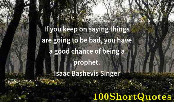 Quote by Albert Einstein: If you keep on saying things are going to be bad, you have a good chance of being a prophet.