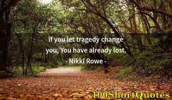 Quote by Albert Einstein: if you let tragedy change you, You have already lost.