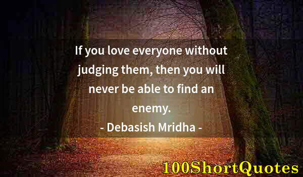 Quote by Albert Einstein: If you love everyone without judging them, then you will never be able to find an enemy.