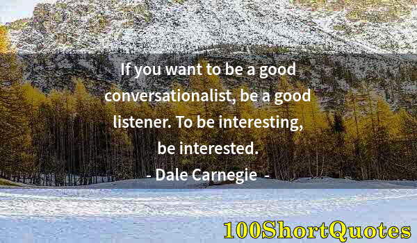 Quote by Albert Einstein: If you want to be a good conversationalist, be a good listener. To be interesting, be interested.