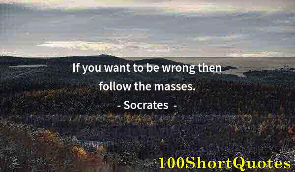 Quote by Albert Einstein: If you want to be wrong then follow the masses.