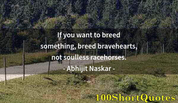 Quote by Albert Einstein: If you want to breed something, breed bravehearts, not soulless racehorses.