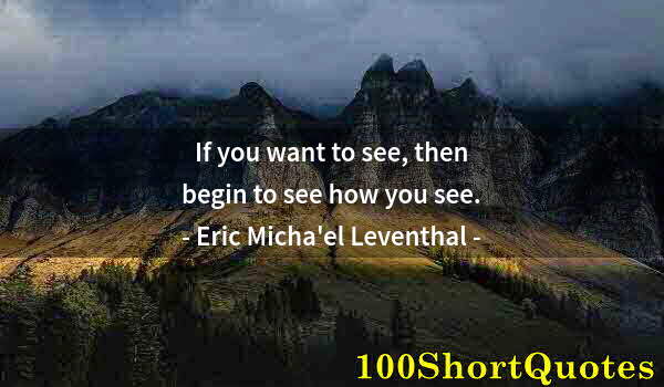 Quote by Albert Einstein: If you want to see, then begin to see how you see.