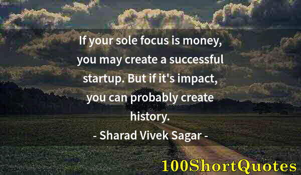 Quote by Albert Einstein: If your sole focus is money, you may create a successful startup. But if it's impact, you can probab...