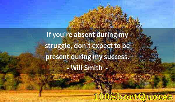 Quote by Albert Einstein: If you're absent during my struggle, don't expect to be present during my success.