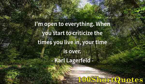 Quote by Albert Einstein: I'm open to everything. When you start to criticize the times you live in, your time is over.