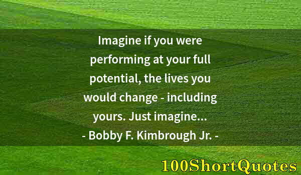 Quote by Albert Einstein: Imagine if you were performing at your full potential, the lives you would change - including yours....