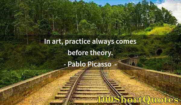 Quote by Albert Einstein: In art, practice always comes before theory.