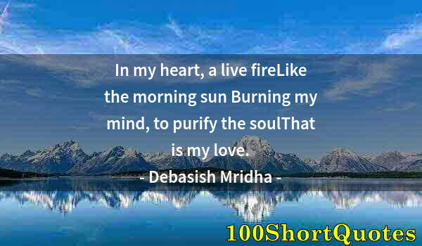 Quote by Albert Einstein: In my heart, a live fireLike the morning sun Burning my mind, to purify the soulThat is my love.