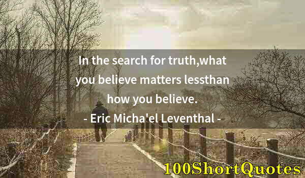 Quote by Albert Einstein: In the search for truth,what you believe matters lessthan how you believe.