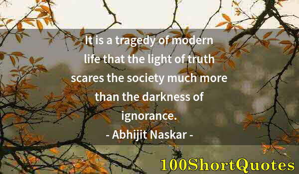 Quote by Albert Einstein: It is a tragedy of modern life that the light of truth scares the society much more than the darknes...