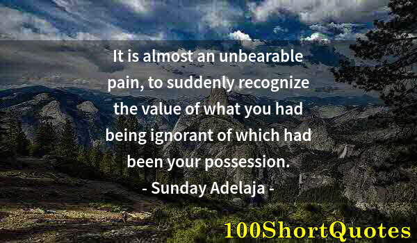 Quote by Albert Einstein: It is almost an unbearable pain, to suddenly recognize the value of what you had being ignorant of w...