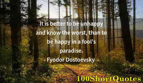 Quote by Albert Einstein: It is better to be unhappy and know the worst, than to be happy in a fool's paradise.