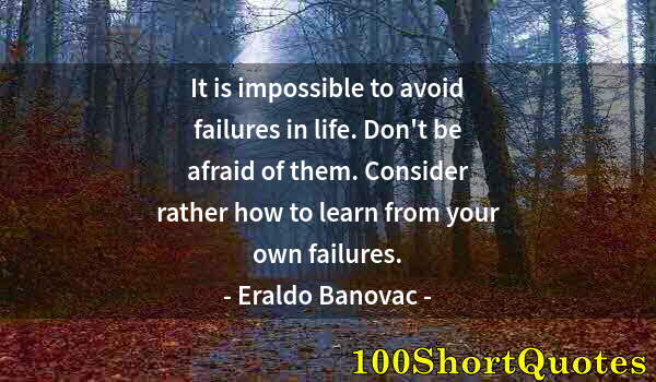 Quote by Albert Einstein: It is impossible to avoid failures in life. Don't be afraid of them. Consider rather how to learn fr...