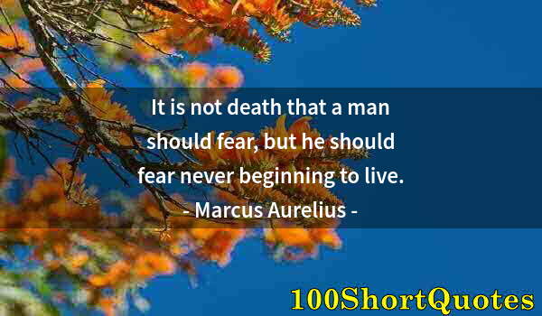 Quote by Albert Einstein: It is not death that a man should fear, but he should fear never beginning to live.