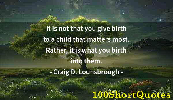 Quote by Albert Einstein: It is not that you give birth to a child that matters most. Rather, it is what you birth into them.