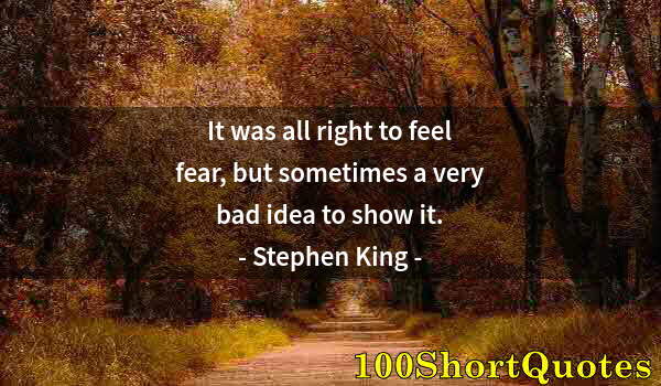 Quote by Albert Einstein: It was all right to feel fear, but sometimes a very bad idea to show it.