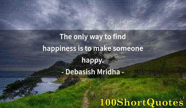 Quote by Albert Einstein: The only way to find happiness is to make someone happy.