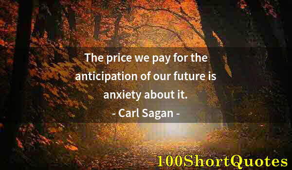 Quote by Albert Einstein: The price we pay for the anticipation of our future is anxiety about it.