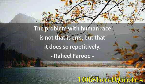 Quote by Albert Einstein: The problem with human race is not that it errs, but that it does so repetitively.