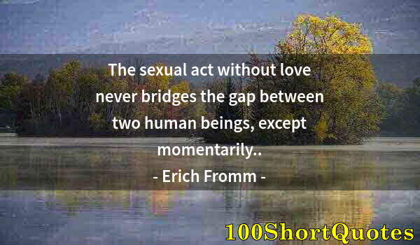 Quote by Albert Einstein: The sexual act without love never bridges the gap between two human beings, except momentarily..