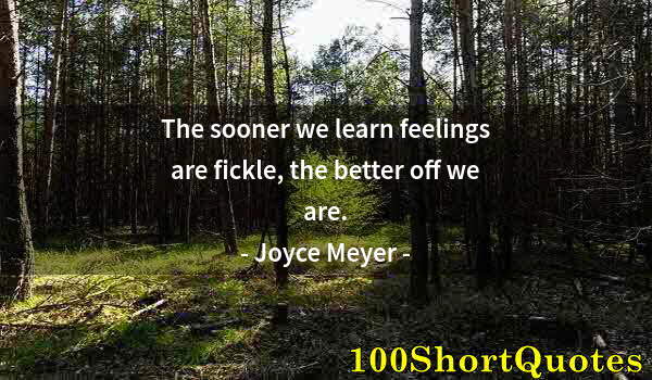 Quote by Albert Einstein: The sooner we learn feelings are fickle, the better off we are.