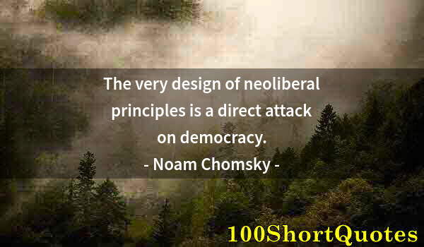 Quote by Albert Einstein: The very design of neoliberal principles is a direct attack on democracy.