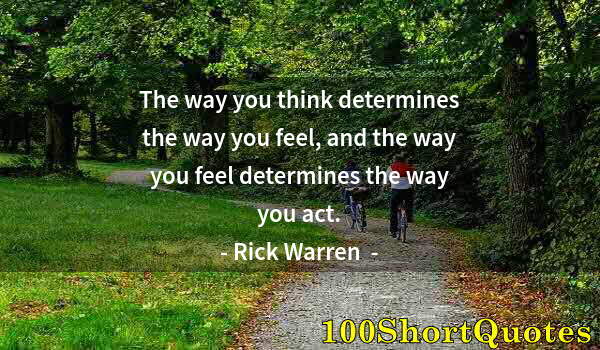 Quote by Albert Einstein: The way you think determines the way you feel, and the way you feel determines the way you act.