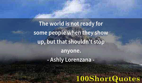 Quote by Albert Einstein: The world is not ready for some people when they show up, but that shouldn't stop anyone.