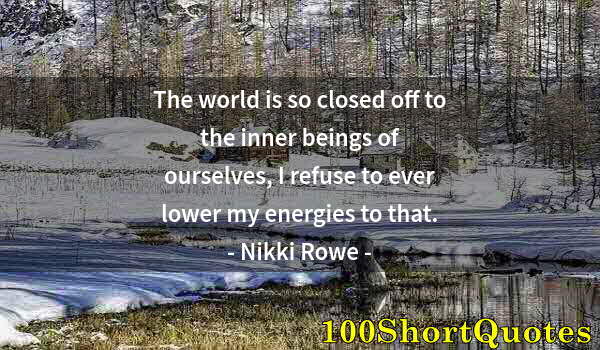 Quote by Albert Einstein: The world is so closed off to the inner beings of ourselves, I refuse to ever lower my energies to t...