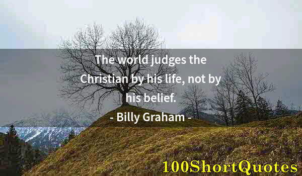 Quote by Albert Einstein: The world judges the Christian by his life, not by his belief.