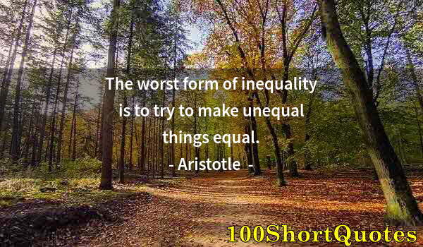 Quote by Albert Einstein: The worst form of inequality is to try to make unequal things equal.