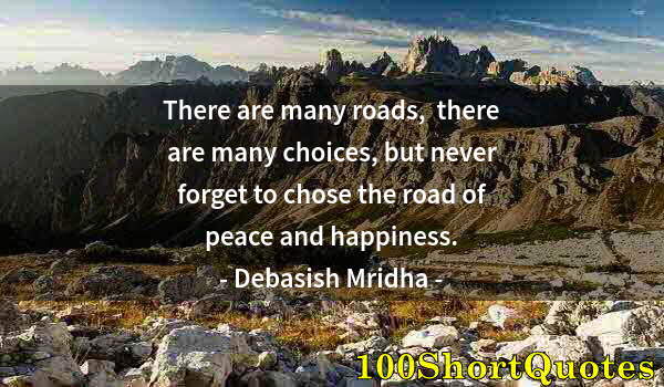 Quote by Albert Einstein: There are many roads,  there are many choices, but never forget to chose the road of peace and happi...