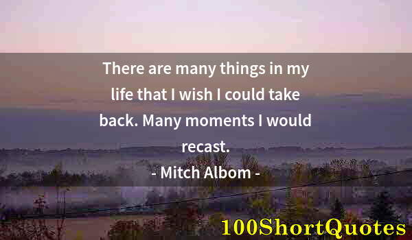 Quote by Albert Einstein: There are many things in my life that I wish I could take back. Many moments I would recast.