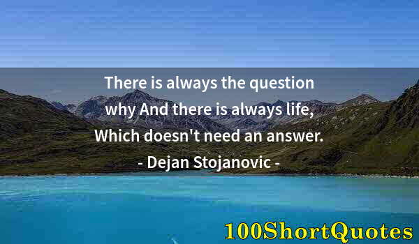 Quote by Albert Einstein: There is always the question why And there is always life, Which doesn't need an answer.