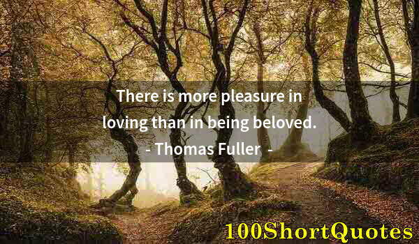 Quote by Albert Einstein: There is more pleasure in loving than in being beloved.