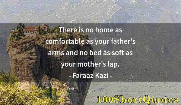 Quote by Albert Einstein: There is no home as comfortable as your father's arms and no bed as soft as your mother's lap.